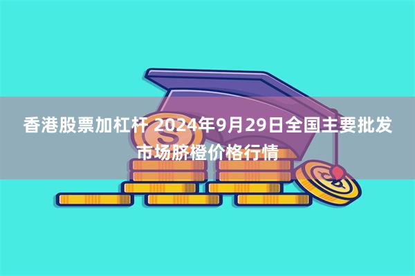 香港股票加杠杆 2024年9月29日全国主要批发市场脐橙价格行情