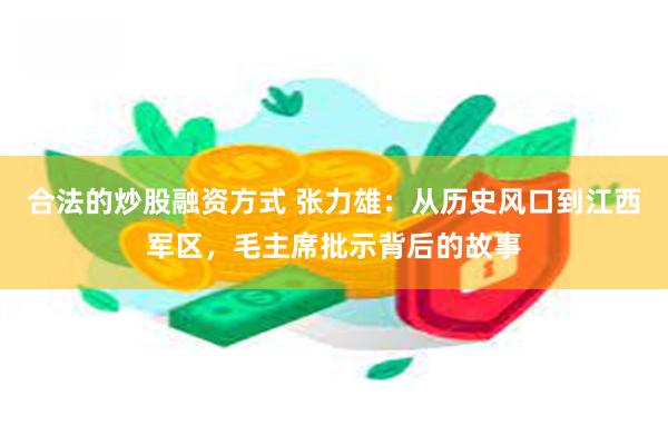 合法的炒股融资方式 张力雄：从历史风口到江西军区，毛主席批示背后的故事