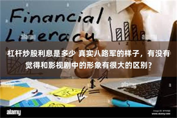 杠杆炒股利息是多少 真实八路军的样子，有没有觉得和影视剧中的形象有很大的区别？