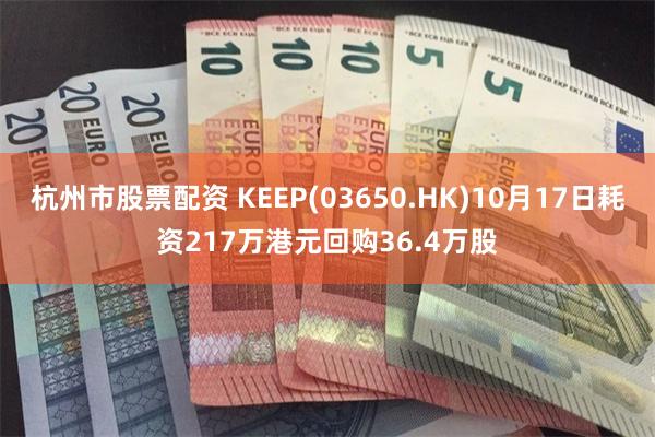 杭州市股票配资 KEEP(03650.HK)10月17日耗资217万港元回购36.4万股