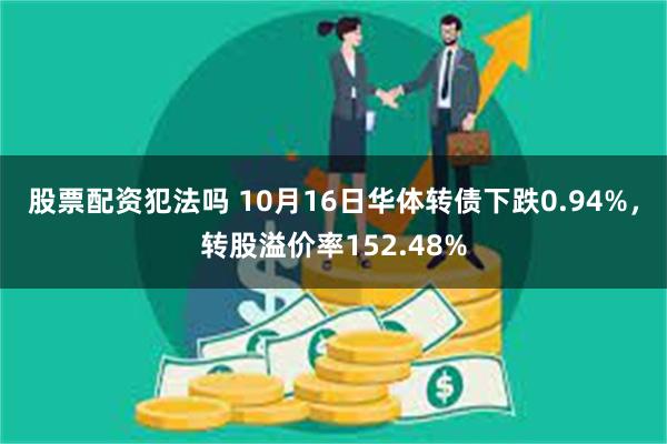 股票配资犯法吗 10月16日华体转债下跌0.94%，转股溢价率152.48%