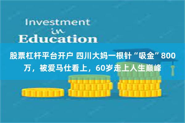 股票杠杆平台开户 四川大妈一根针“吸金”800万，被爱马仕看上，60岁走上人生巅峰