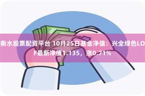 衡水股票配资平台 10月25日基金净值：兴全绿色LOF最新净值1.135，涨0.71%