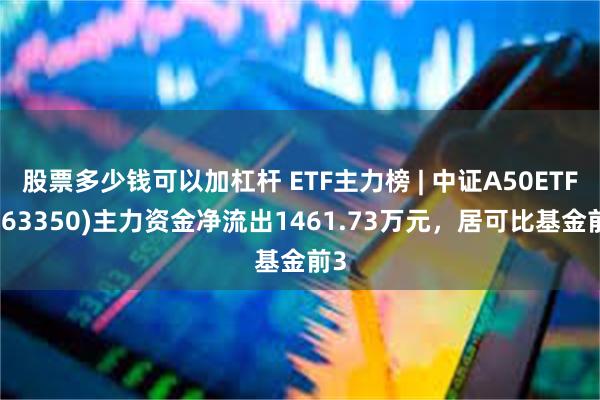 股票多少钱可以加杠杆 ETF主力榜 | 中证A50ETF(563350)主力资金净流出1461.73万元，居可比基金前3