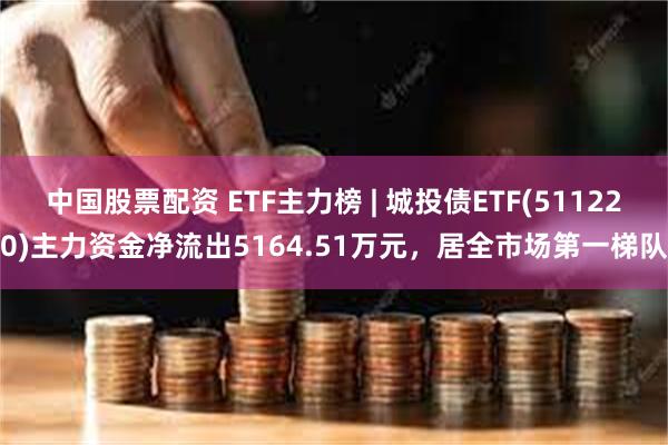 中国股票配资 ETF主力榜 | 城投债ETF(511220)主力资金净流出5164.51万元，居全市场第一梯队