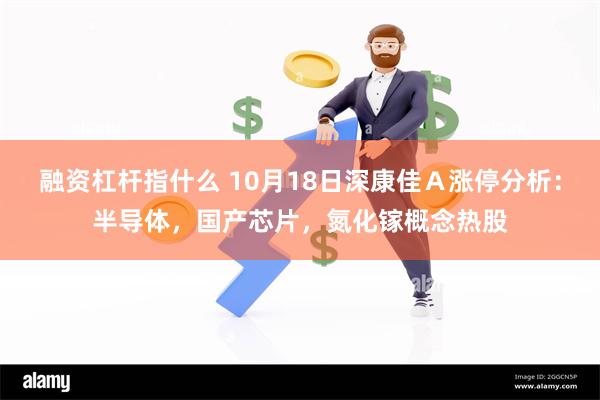 融资杠杆指什么 10月18日深康佳Ａ涨停分析：半导体，国产芯片，氮化镓概念热股