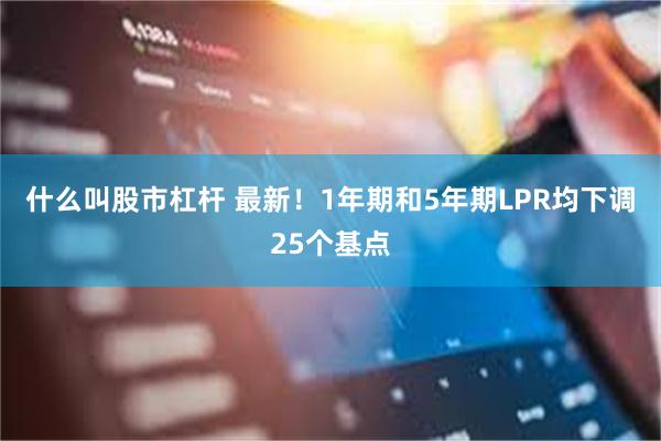 什么叫股市杠杆 最新！1年期和5年期LPR均下调25个基点