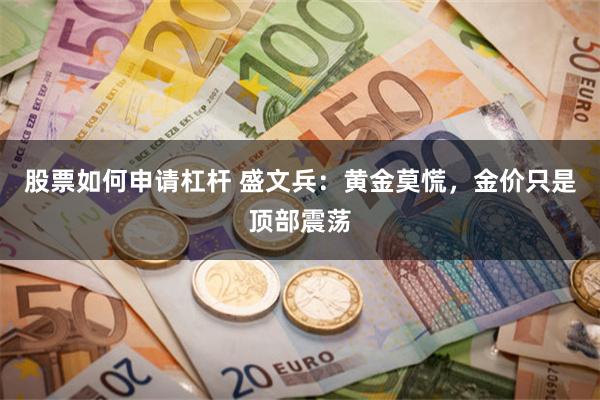 股票如何申请杠杆 盛文兵：黄金莫慌，金价只是顶部震荡