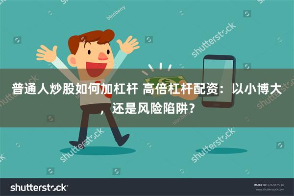 普通人炒股如何加杠杆 高倍杠杆配资：以小博大，还是风险陷阱？