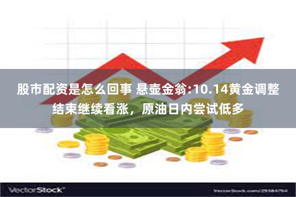 股市配资是怎么回事 悬壶金翁:10.14黄金调整结束继续看涨，原油日内尝试低多