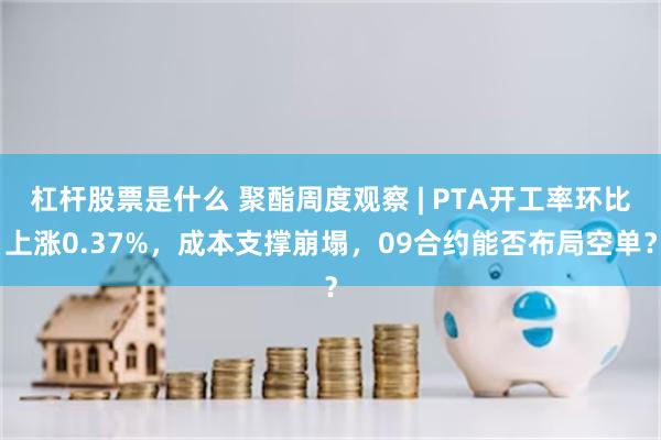 杠杆股票是什么 聚酯周度观察 | PTA开工率环比上涨0.37%，成本支撑崩塌，09合约能否布局空单？