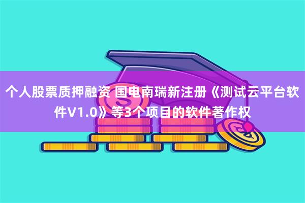 个人股票质押融资 国电南瑞新注册《测试云平台软件V1.0》等3个项目的软件著作权