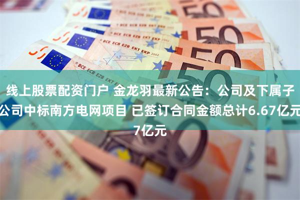 线上股票配资门户 金龙羽最新公告：公司及下属子公司中标南方电网项目 已签订合同金额总计6.67亿元