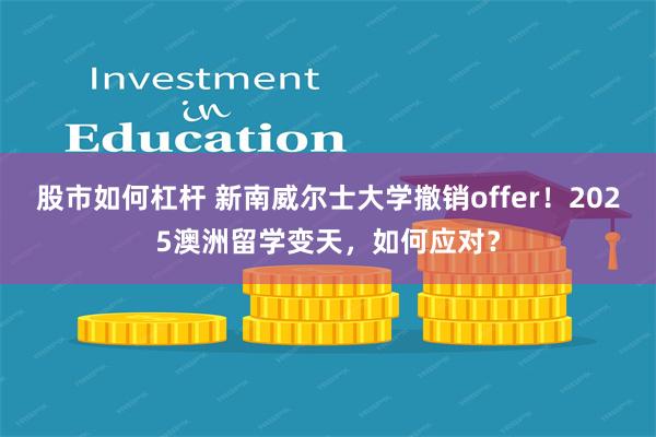 股市如何杠杆 新南威尔士大学撤销offer！2025澳洲留学变天，如何应对？