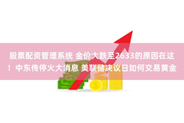 股票配资管理系统 金价大跌至2633的原因在这！中东传停火大消息 美联储决议日如何交易黄金