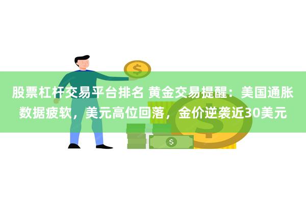 股票杠杆交易平台排名 黄金交易提醒：美国通胀数据疲软，美元高位回落，金价逆袭近30美元