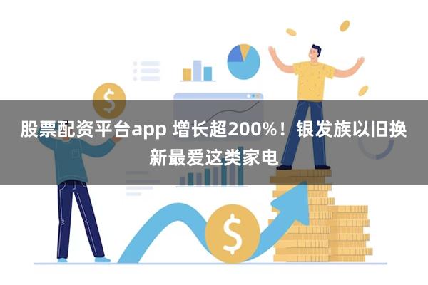 股票配资平台app 增长超200%！银发族以旧换新最爱这类家电