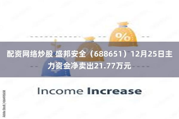 配资网络炒股 盛邦安全（688651）12月25日主力资金净卖出21.77万元