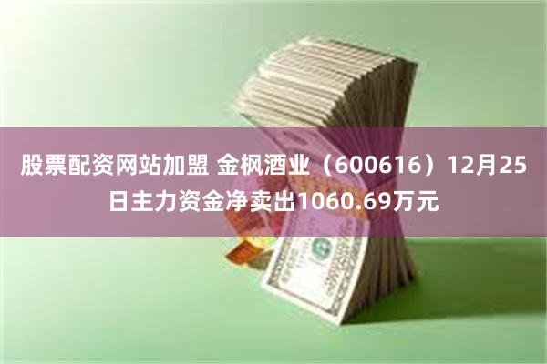 股票配资网站加盟 金枫酒业（600616）12月25日主力资金净卖出1060.69万元