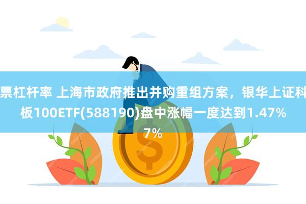 股票杠杆率 上海市政府推出并购重组方案，银华上证科创板100ETF(588190)盘中涨幅一度达到1.47%