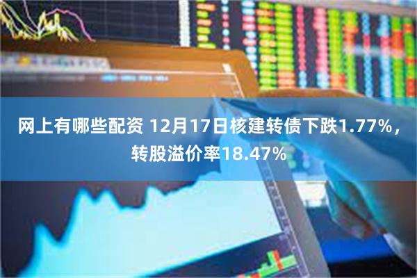 网上有哪些配资 12月17日核建转债下跌1.77%，转股溢价率18.47%