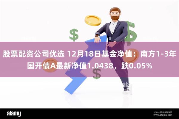 股票配资公司优选 12月18日基金净值：南方1-3年国开债A最新净值1.0438，跌0.05%