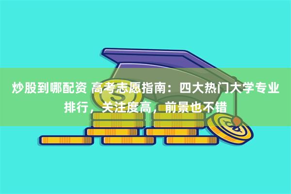 炒股到哪配资 高考志愿指南：四大热门大学专业排行，关注度高，前景也不错