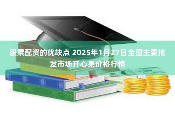 股票配资的优缺点 2025年1月27日全国主要批发市场开心果价格行情