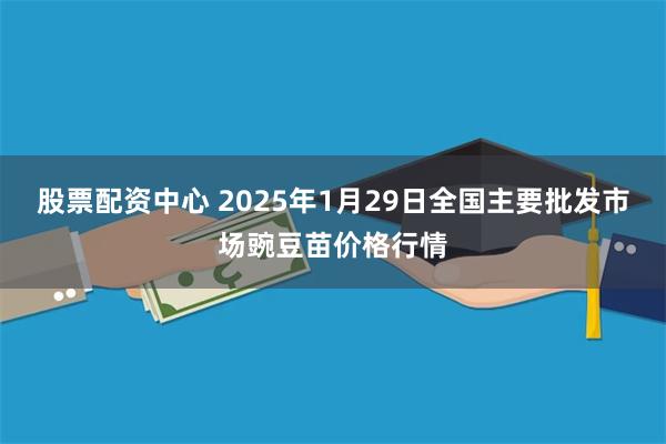 股票配资中心 2025年1月29日全国主要批发市场豌豆苗价格行情