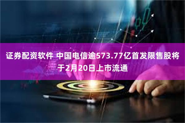 证券配资软件 中国电信逾573.77亿首发限售股将于2月20日上市流通