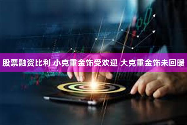 股票融资比利 小克重金饰受欢迎 大克重金饰未回暖