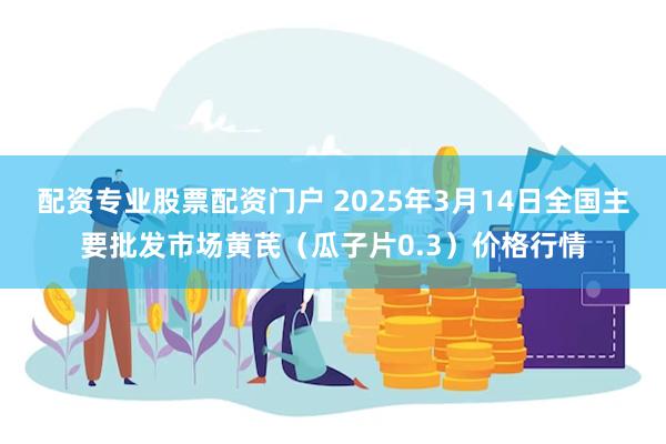 配资专业股票配资门户 2025年3月14日全国主要批发市场黄芪（瓜子片0.3）价格行情