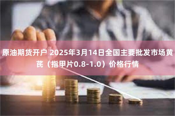 原油期货开户 2025年3月14日全国主要批发市场黄芪（指甲片0.8-1.0）价格行情