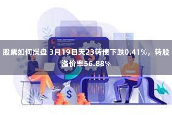 股票如何操盘 3月19日天23转债下跌0.41%，转股溢价率56.88%