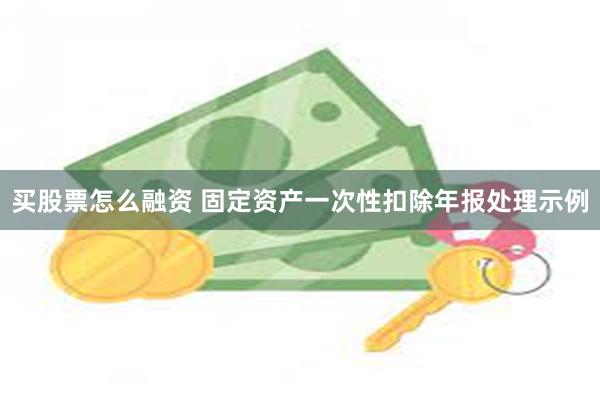买股票怎么融资 固定资产一次性扣除年报处理示例