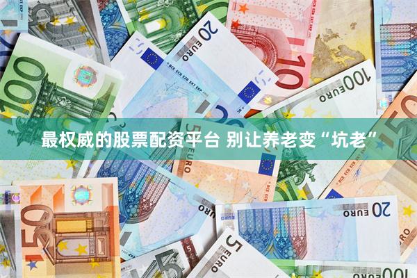 最权威的股票配资平台 别让养老变“坑老”