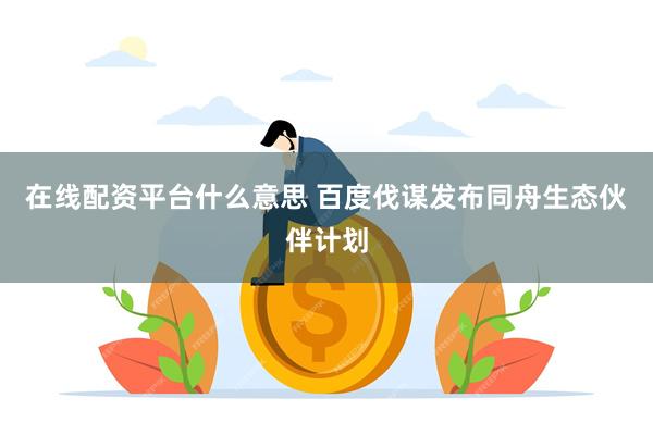 在线配资平台什么意思 百度伐谋发布同舟生态伙伴计划